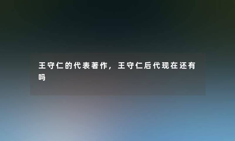 王守仁的代表著作,王守仁后代现在还有吗