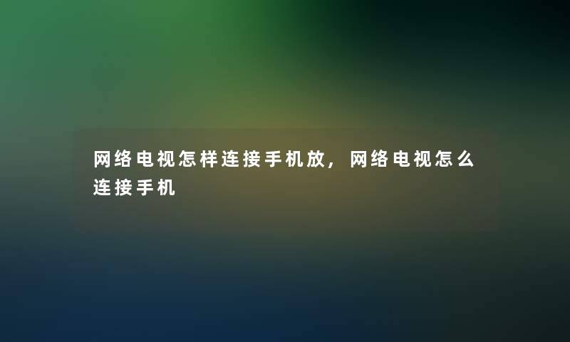 网络电视怎样连接手机放,网络电视怎么连接手机