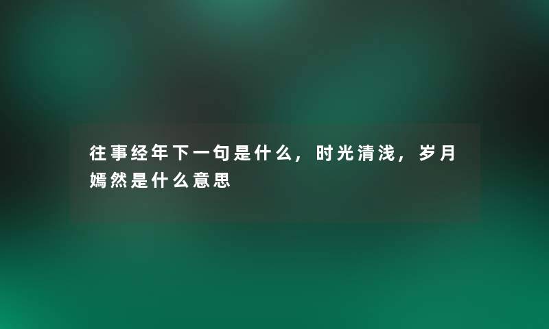 往事经年下一句是什么,时光清浅,岁月嫣然是什么意思