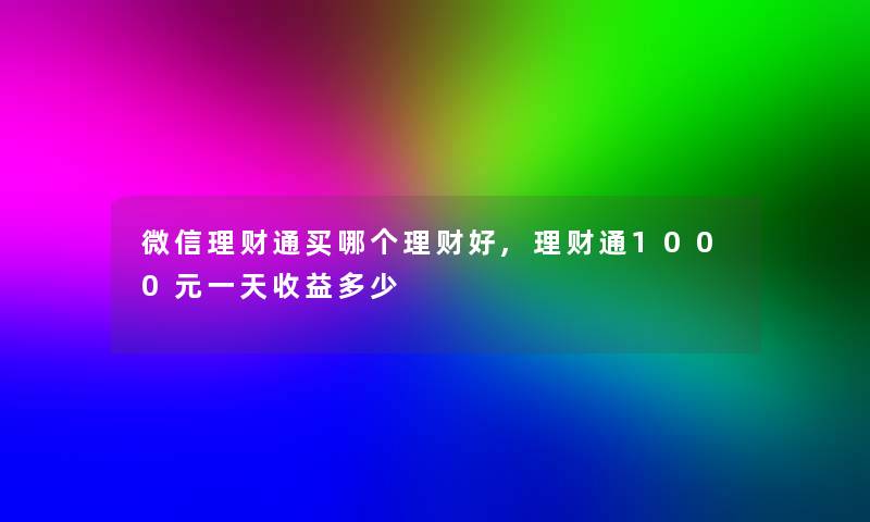 微信理财通买哪个理财好,理财通1000元一天收益多少