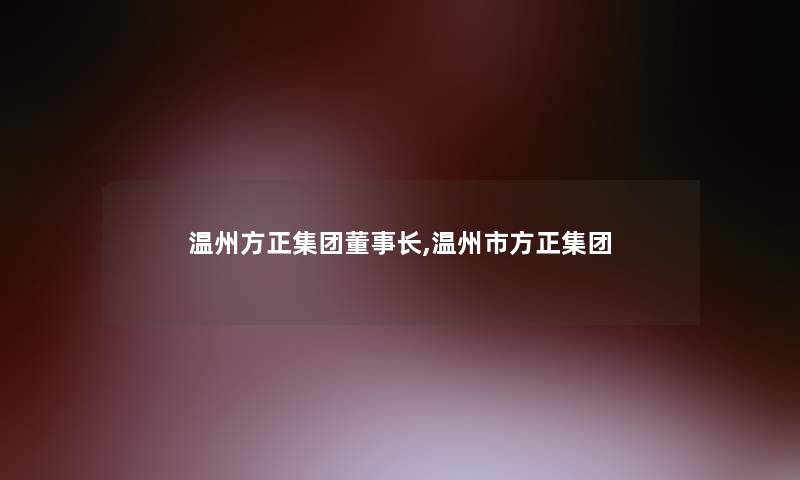 温州方正集团董事长想象中哈,温州市方正集团