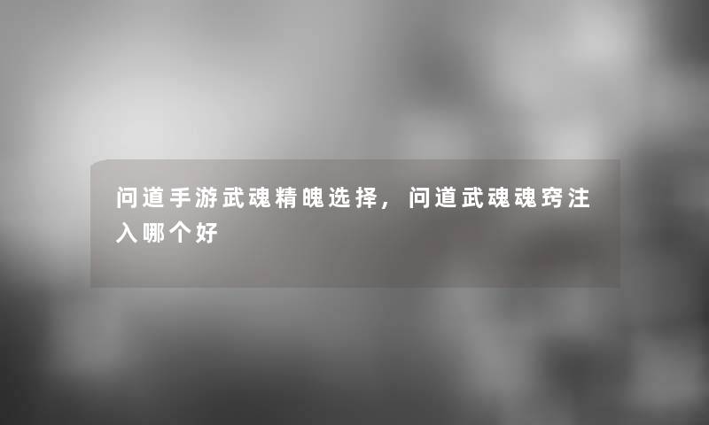 问道手游武魂精魄选择,问道武魂魂窍注入哪个好