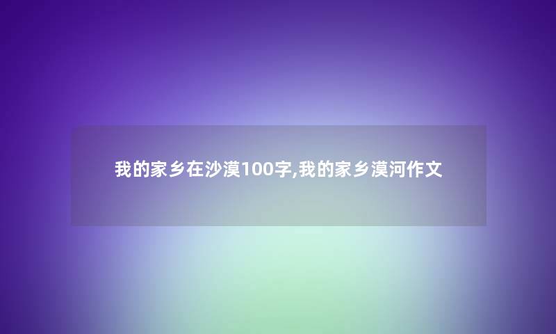 我的家乡在沙漠100字,我的家乡漠河作文