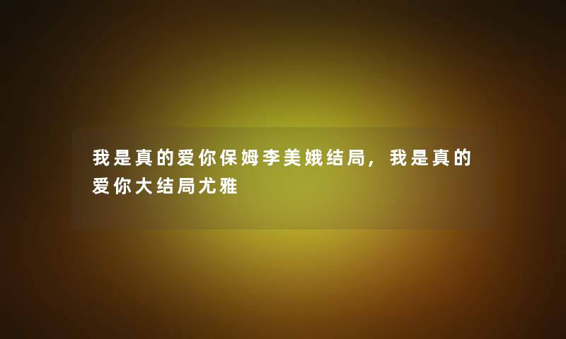 我是真的爱你保姆李美娥结局,我是真的爱你大结局尤雅