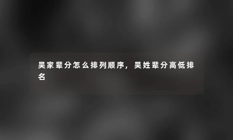 吴家辈分怎么排列顺序,吴姓辈分高低推荐