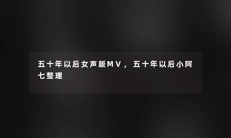 五十年以后女声版MV,五十年以后小阿七整理