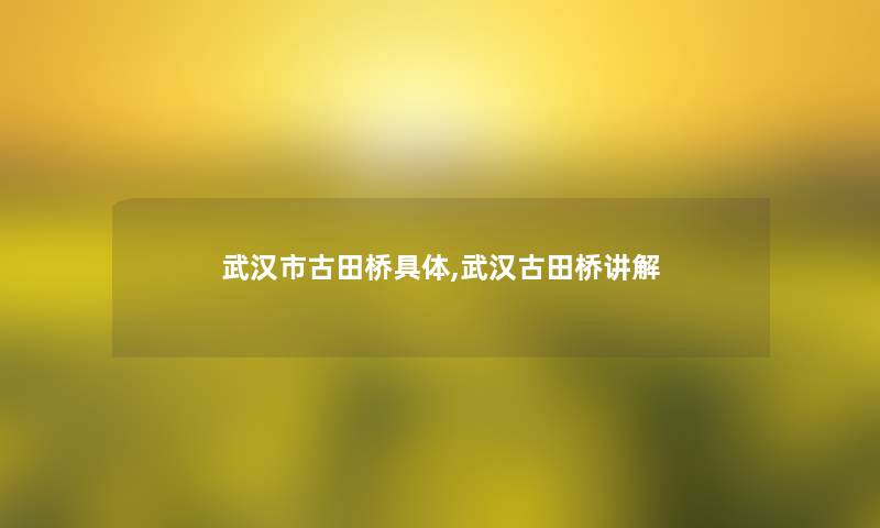 武汉市古田桥具体,武汉古田桥讲解