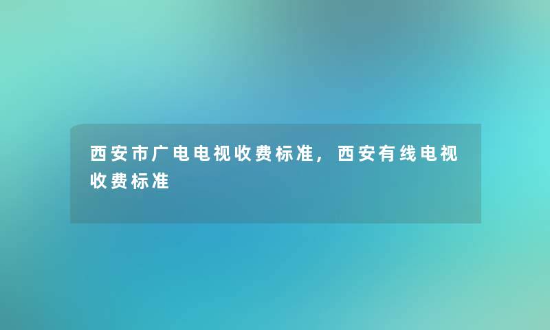 西安市广电电视收费标准,西安有线电视收费标准