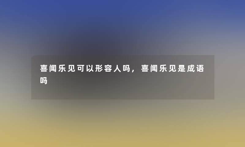 喜闻乐见可以形容人吗,喜闻乐见是成语吗