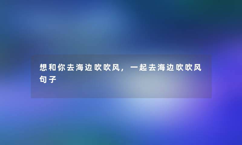 想和你去海边吹吹风,一起去海边吹吹风句子