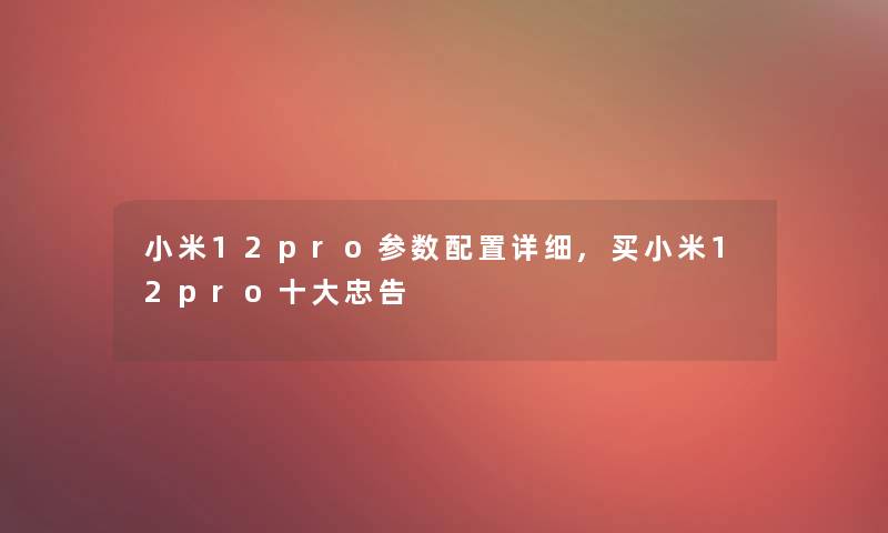 小米12pro参数配置详细,买小米12pro一些忠告