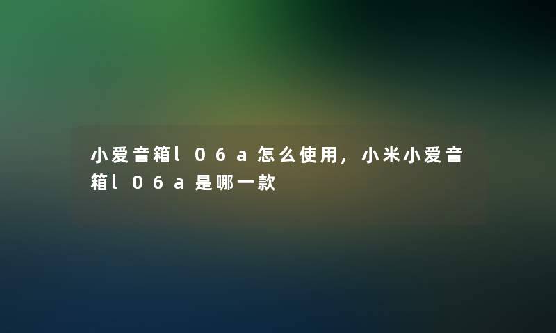 小爱音箱l06a怎么使用,小米小爱音箱l06a是哪一款