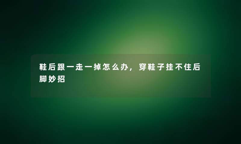 鞋后跟一走一掉怎么办,穿鞋子挂不住后脚妙招