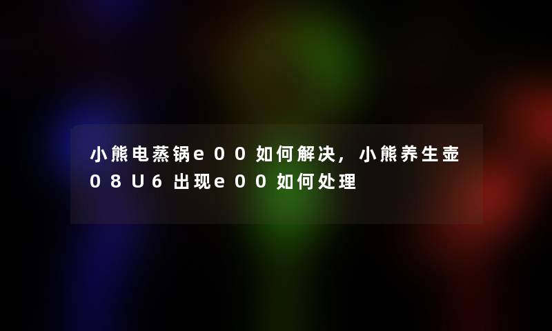 小熊电蒸锅e00如何解决,小熊养生壶08U6出现e00如何处理