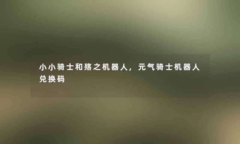 小小骑士和殇之机器人,元气骑士机器人兑换码