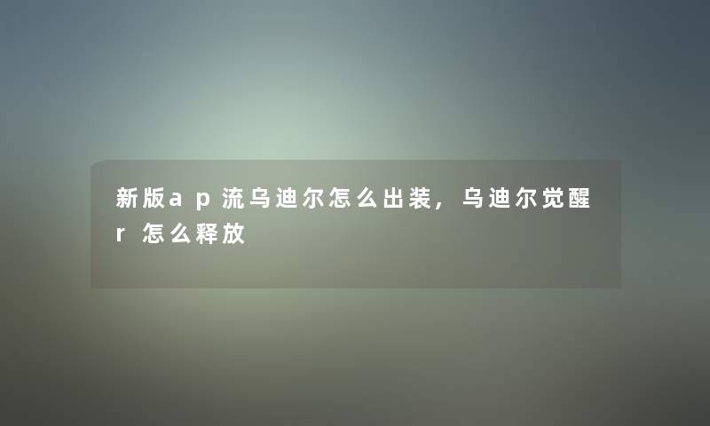 新版ap流乌迪尔怎么出装,乌迪尔觉醒r怎么释放