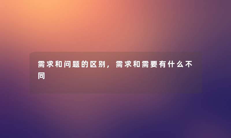 需求和问题的区别,需求和需要有什么不同