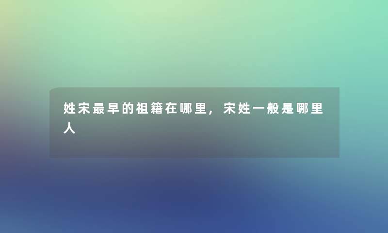 姓宋早的祖籍在哪里,宋姓一般是哪里人