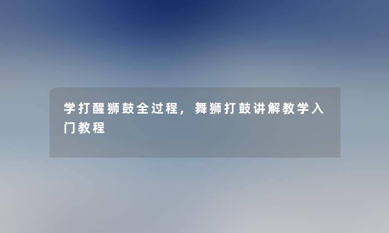 学打醒狮鼓全过程,舞狮打鼓讲解教学入门教程