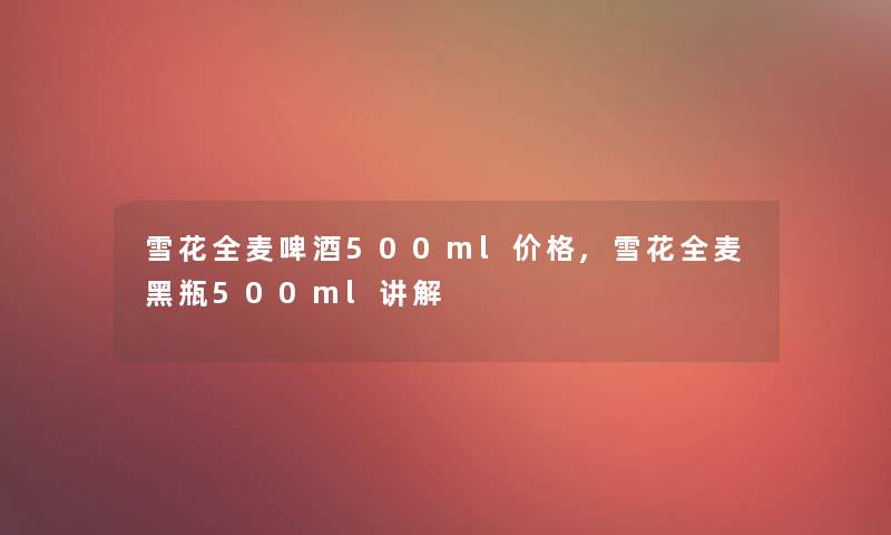 雪花全麦啤酒500ml价格,雪花全麦黑瓶500ml讲解