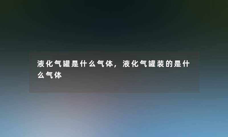 液化气罐是什么气体,液化气罐装的是什么气体