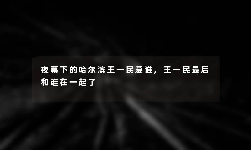 夜幕下的哈尔滨王一民爱谁,王一民这里要说和谁在一起了