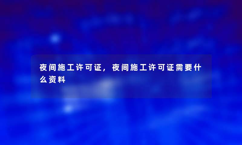 夜间施工许可证,夜间施工许可证需要什么资料