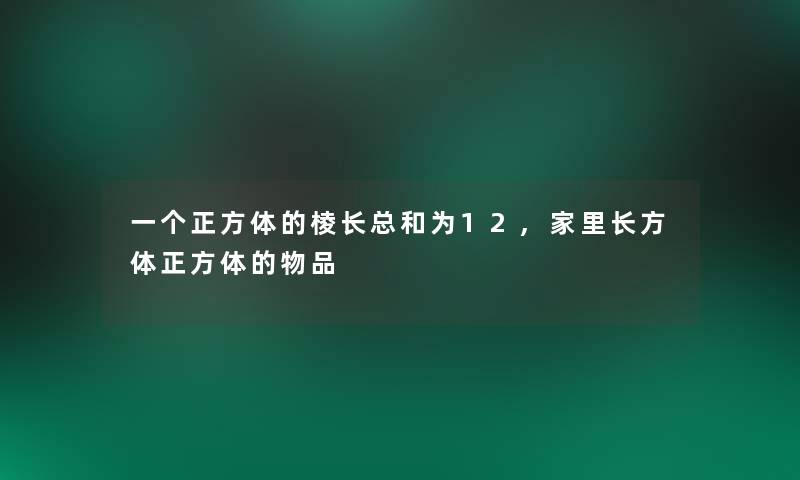 一个正方体的棱长总和为12,家里长方体正方体的物品