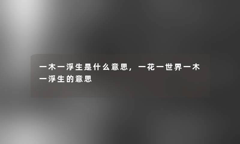 一木一浮生是什么意思,一花一世界一木一浮生的意思