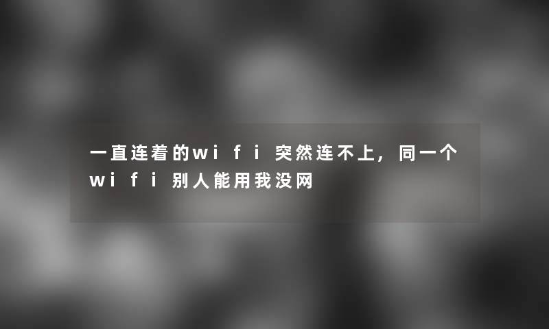 一直连着的wifi突然连不上,同一个wifi别人能用我没网