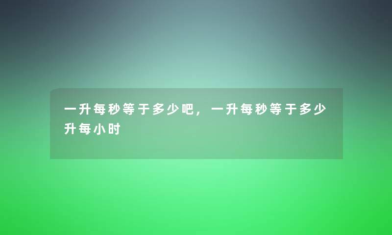 一升每秒等于多少吧,一升每秒等于多少升每小时