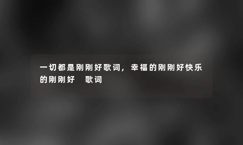 一切都是刚刚好歌词,幸福的刚刚好快乐的刚刚好 歌词