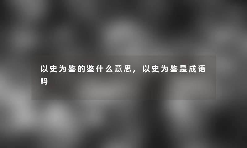 以史为鉴的鉴什么意思,以史为鉴是成语吗