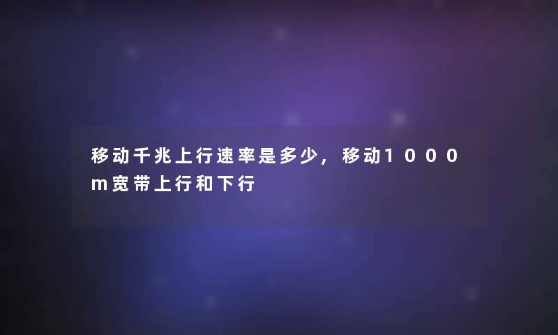 移动千兆上行速率是多少,移动1000m宽带上行和下行