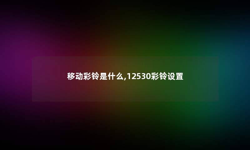 移动彩铃是什么,12530彩铃设置