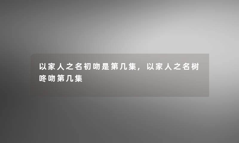 以家人之名初吻是第几集,以家人之名树咚吻第几集