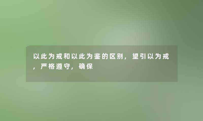 以此为戒和以此为鉴的区别,望引以为戒,严格遵守,确保