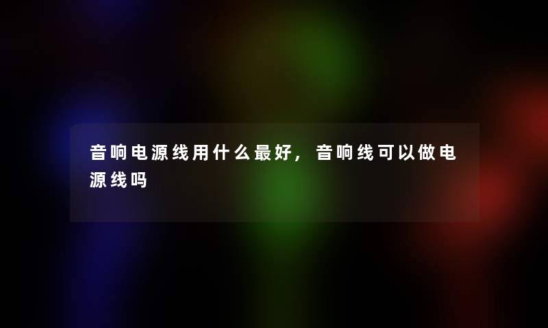 音响电源线用什么好,音响线可以做电源线吗