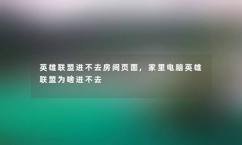 英雄联盟进不去房间页面,家里电脑英雄联盟为啥进不去