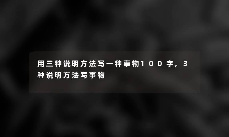 用三种说明方法写一种事物100字,3种说明方法写事物