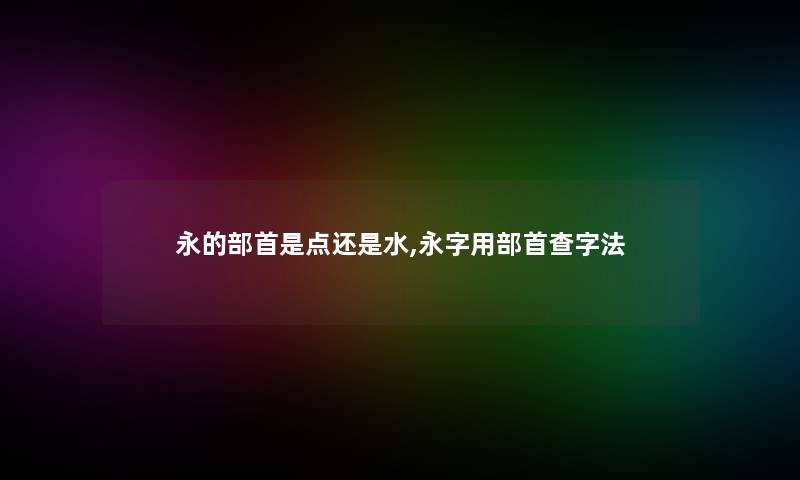 永的部首是点还是水,永字用部首查字法