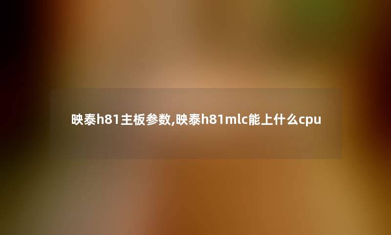 映泰h81主板参数,映泰h81mlc能上什么cpu