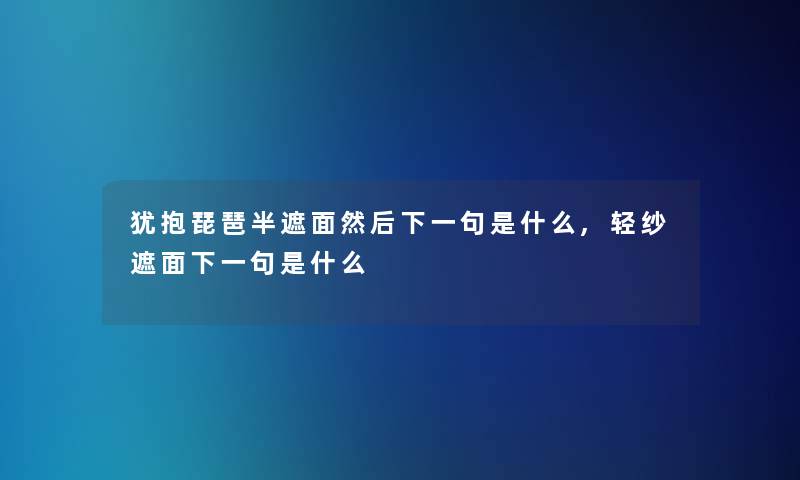 犹抱琵琶半遮面然后下一句是什么,轻纱遮面下一句是什么