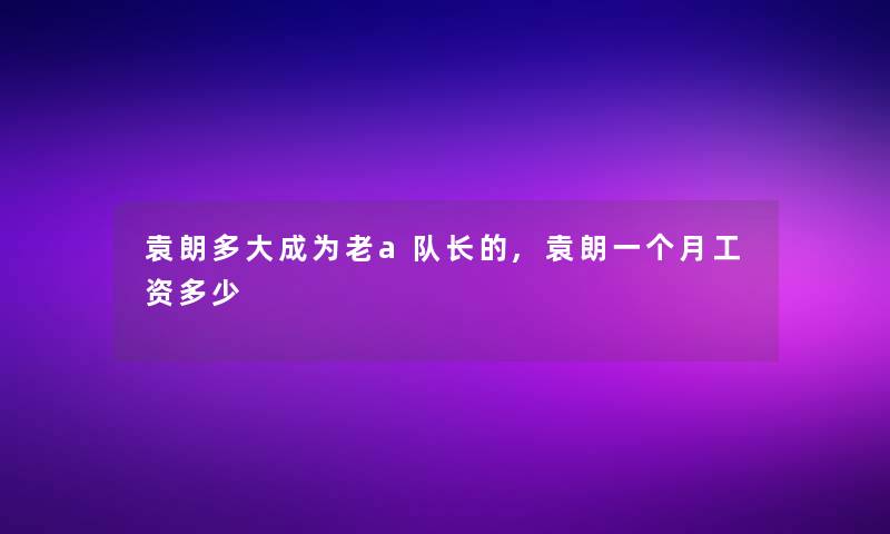 袁朗多大成为老a队长的,袁朗一个月工资多少