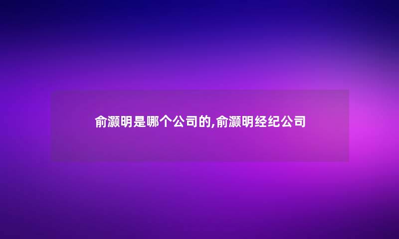 俞灏明是哪个公司的,俞灏明经纪公司