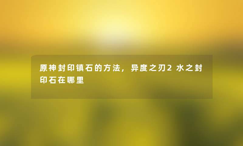 原神封印镇石的方法,异度之刃2水之封印石在哪里