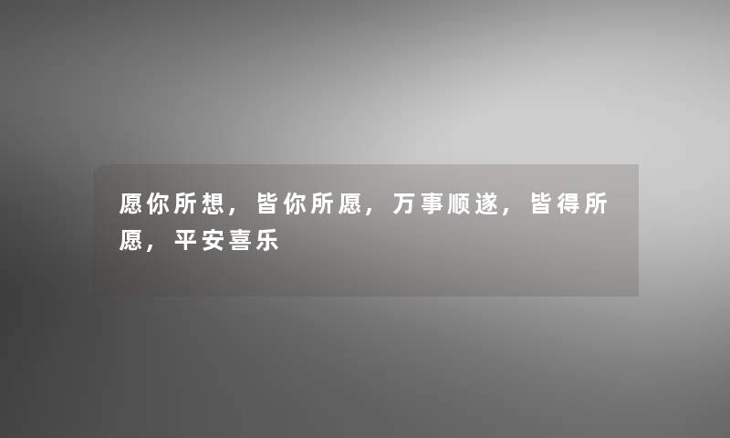 愿你所想,皆你所愿,万事顺遂,皆得所愿,平安喜乐