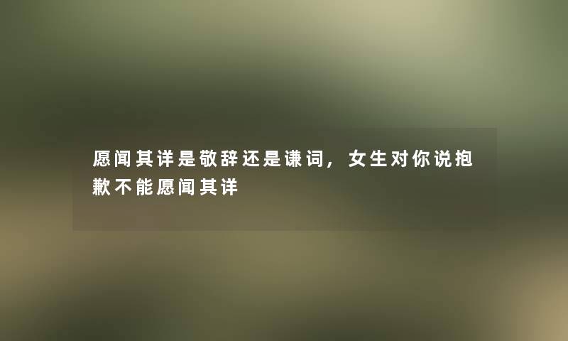 愿闻其详是敬辞还是谦词,女生对你说抱歉不能愿闻其详