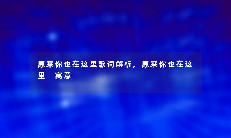 原来你也在这里歌词解析,原来你也在这里 寓意