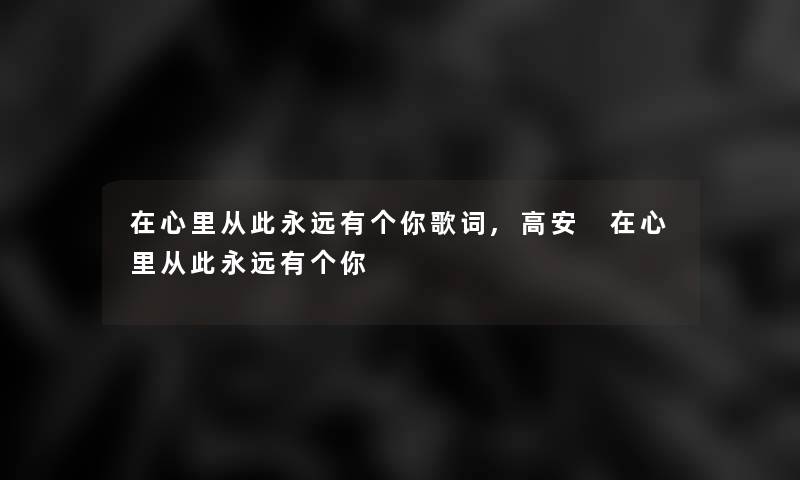 在心里从此永远有个你歌词,高安 在心里从此永远有个你